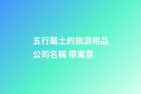 五行屬土的旅游用品公司名稱 帶寓意-第1張-公司起名-玄機(jī)派